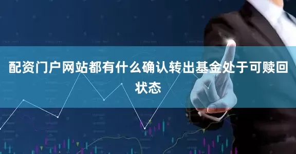 配资门户网站都有什么确认转出基金处于可赎回状态