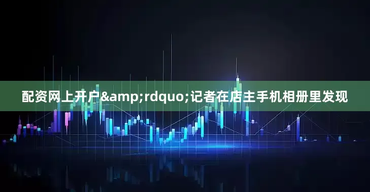 配资网上开户&rdquo;记者在店主手机相册里发现