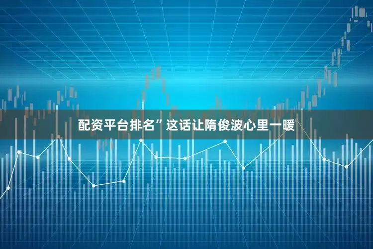 配资平台排名”这话让隋俊波心里一暖