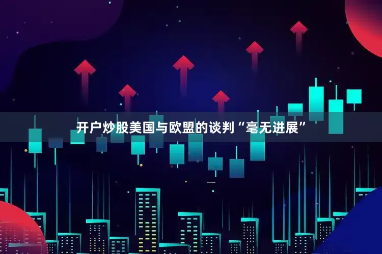 开户炒股美国与欧盟的谈判“毫无进展”