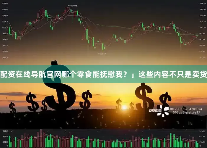配资在线导航官网哪个零食能抚慰我？」这些内容不只是卖货