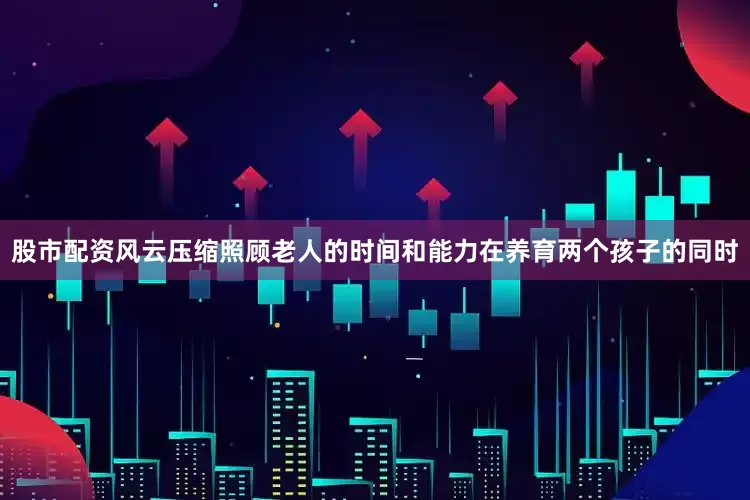 股市配资风云压缩照顾老人的时间和能力在养育两个孩子的同时