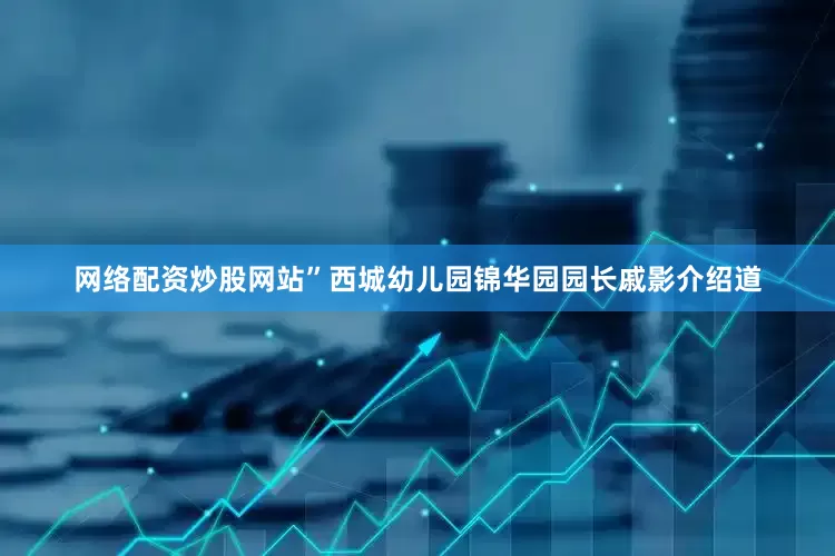 网络配资炒股网站”西城幼儿园锦华园园长戚影介绍道