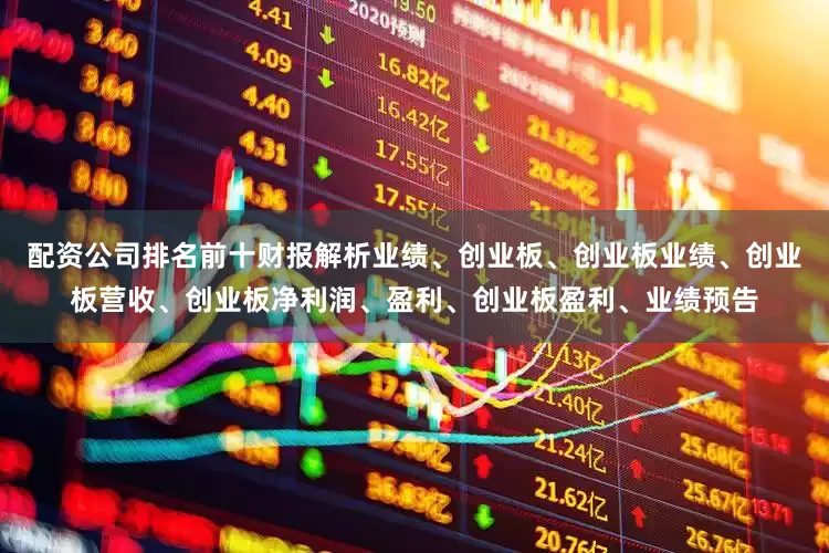 配资公司排名前十财报解析业绩、创业板、创业板业绩、创业板营收、创业板净利润、盈利、创业板盈利、业绩预告