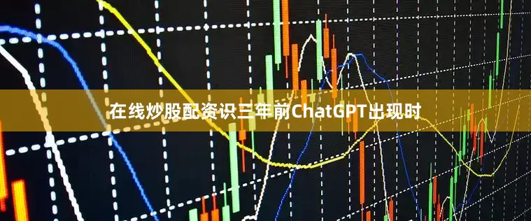 在线炒股配资识三年前ChatGPT出现时