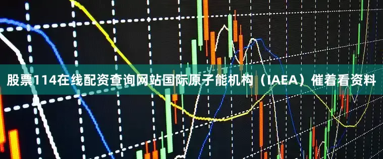 股票114在线配资查询网站国际原子能机构（IAEA）催着看资料