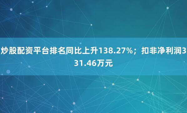 炒股配资平台排名同比上升138.27%；扣非净利润331.46万元