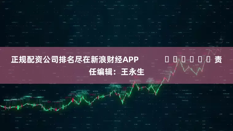 正规配资公司排名尽在新浪财经APP            						责任编辑：王永生