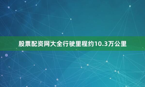 股票配资网大全行驶里程约10.3万公里