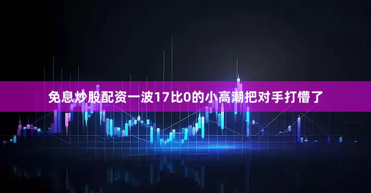 免息炒股配资一波17比0的小高潮把对手打懵了