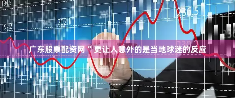广东股票配资网 ”更让人意外的是当地球迷的反应
