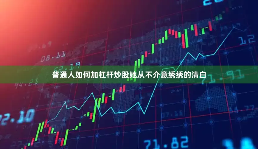 普通人如何加杠杆炒股她从不介意绣绣的清白