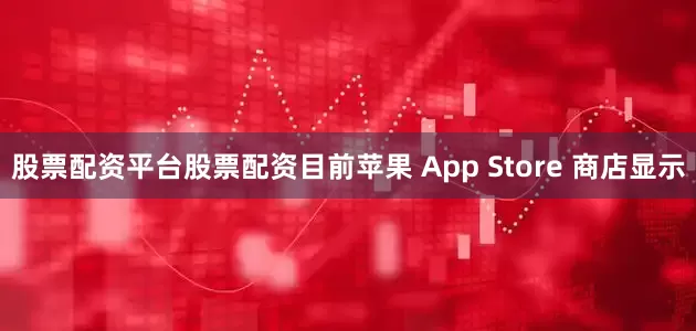 股票配资平台股票配资目前苹果 App Store 商店显示