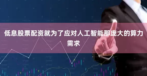低息股票配资就为了应对人工智能那庞大的算力需求