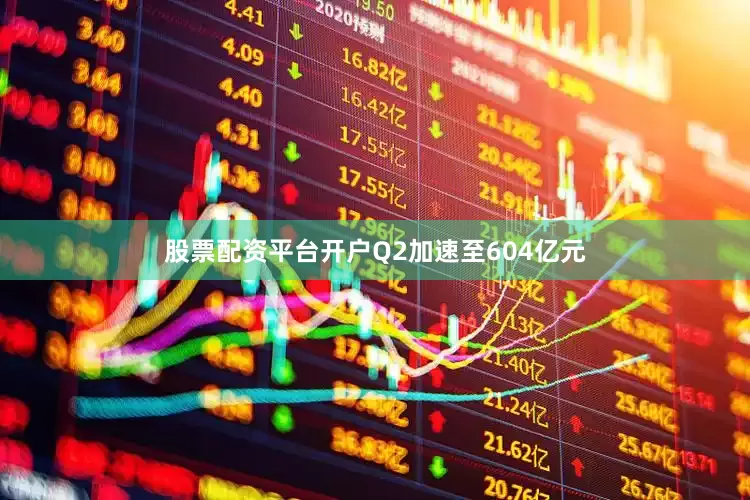 股票配资平台开户Q2加速至604亿元