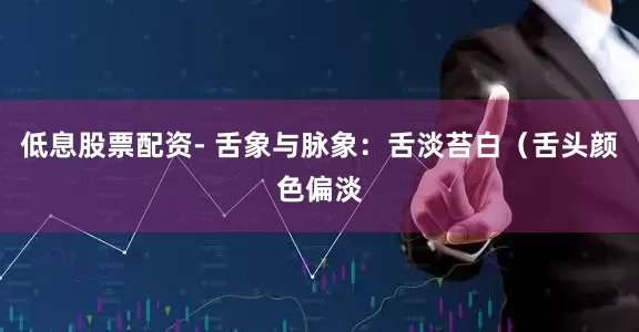 低息股票配资- 舌象与脉象：舌淡苔白（舌头颜色偏淡