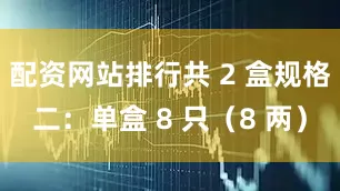 配资网站排行共 2 盒规格二：单盒 8 只（8 两）